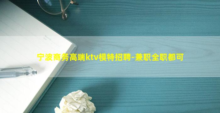 宁波商务高端ktv模特招聘-兼职全职都可
